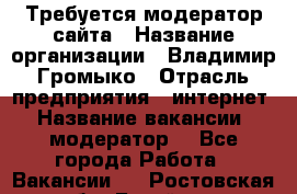 Требуется модератор сайта › Название организации ­ Владимир Громыко › Отрасль предприятия ­ интернет › Название вакансии ­ модератор  - Все города Работа » Вакансии   . Ростовская обл.,Батайск г.